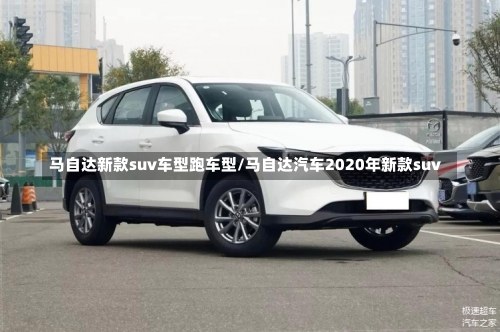 马自达新款suv车型跑车型/马自达汽车2020年新款suv