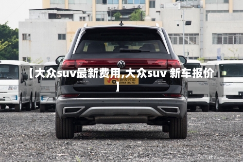 【大众suv最新费用,大众suv 新车报价】