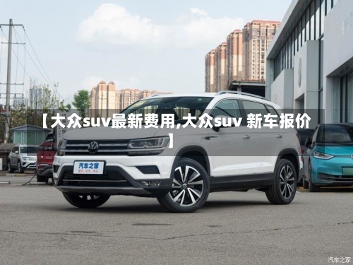 【大众suv最新费用,大众suv 新车报价】