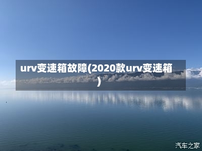 urv变速箱故障(2020款urv变速箱)