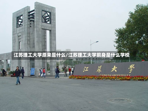 江苏理工大学原来是什么/江苏理工大学前身是什么学校