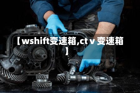 【wshift变速箱,ctⅴ变速箱】