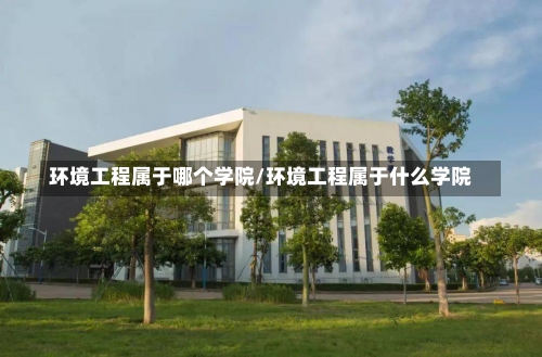 环境工程属于哪个学院/环境工程属于什么学院