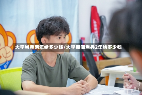 大学当兵两年给多少钱/大学期间当兵2年给多少钱