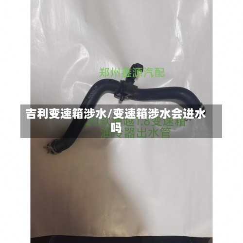 吉利变速箱涉水/变速箱涉水会进水吗