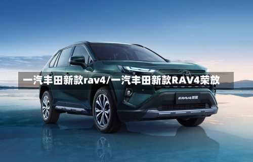 一汽丰田新款rav4/一汽丰田新款RAV4荣放