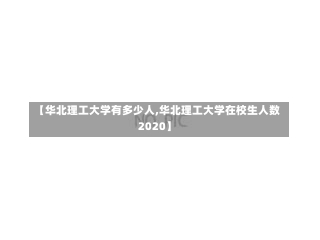 【华北理工大学有多少人,华北理工大学在校生人数2020】