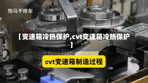 【变速箱冷热保护,cvt变速箱冷热保护】