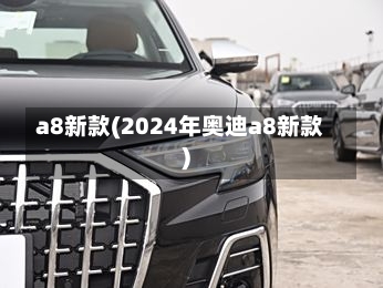 a8新款(2024年奥迪a8新款)