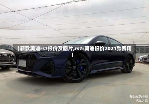 【新款奥迪rs7报价及图片,rs7r奥迪报价2021款费用】