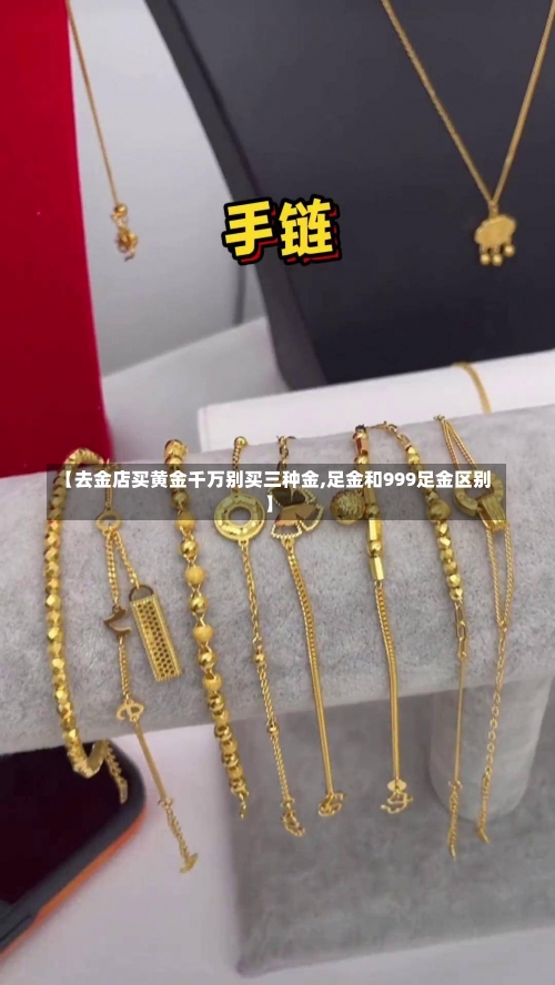 【去金店买黄金千万别买三种金,足金和999足金区别】