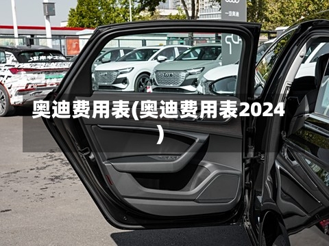 奥迪费用表(奥迪费用表2024)