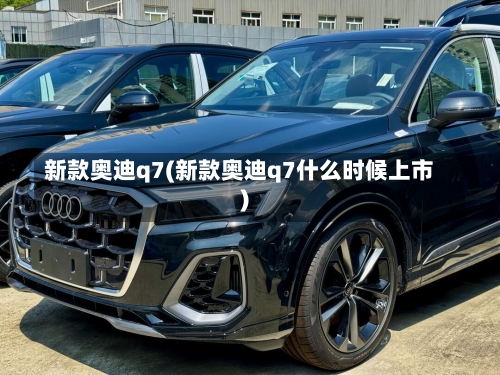 新款奥迪q7(新款奥迪q7什么时候上市)