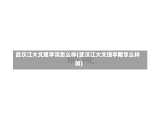 武汉江大文理学院怎么样(武汉江大文理学院怎么样啊)