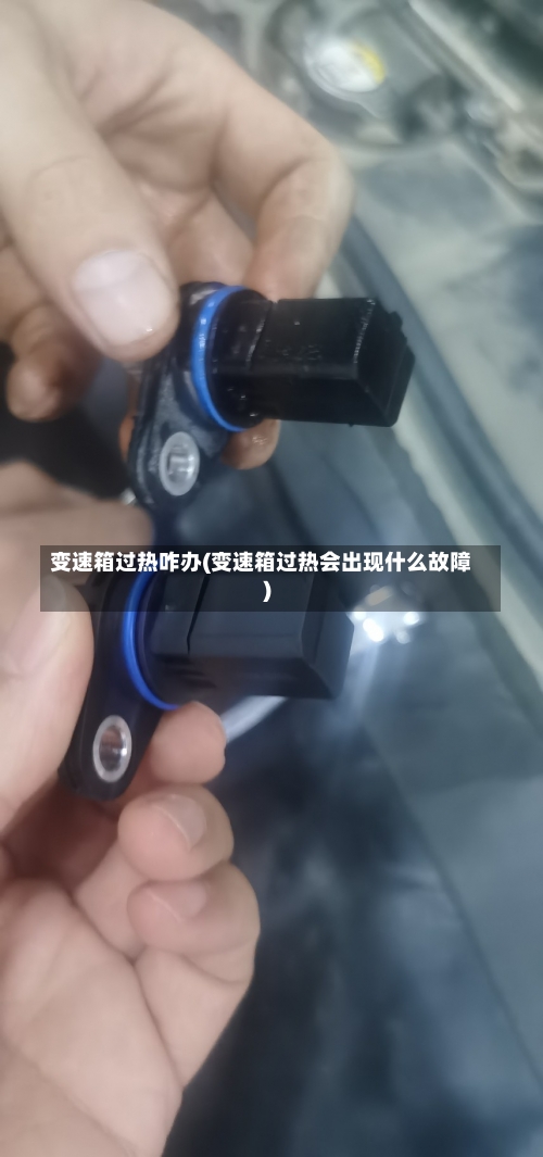 变速箱过热咋办(变速箱过热会出现什么故障)