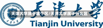 天津大学属于哪个区/天津大学属于什么区