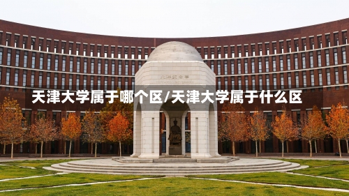 天津大学属于哪个区/天津大学属于什么区