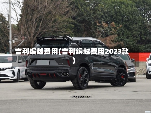 吉利缤越费用(吉利缤越费用2023款)