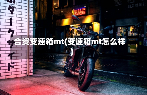 合资变速箱mt(变速箱mt怎么样)