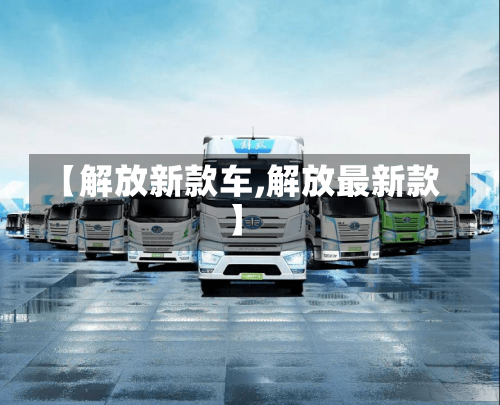 【解放新款车,解放最新款】