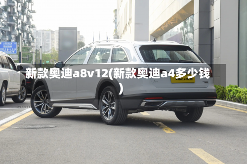 新款奥迪a8v12(新款奥迪a4多少钱)