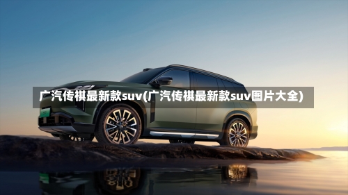 广汽传祺最新款suv(广汽传祺最新款suv图片大全)