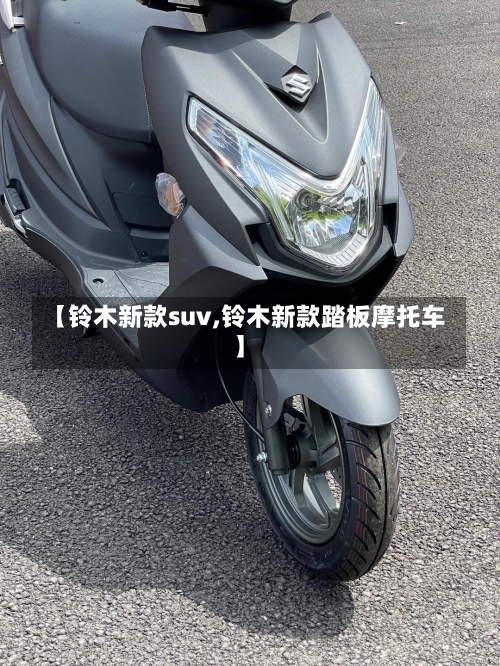 【铃木新款suv,铃木新款踏板摩托车】