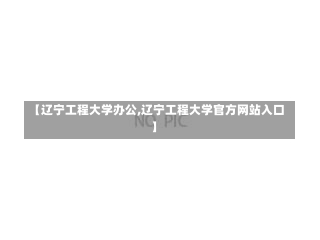 【辽宁工程大学办公,辽宁工程大学官方网站入口】