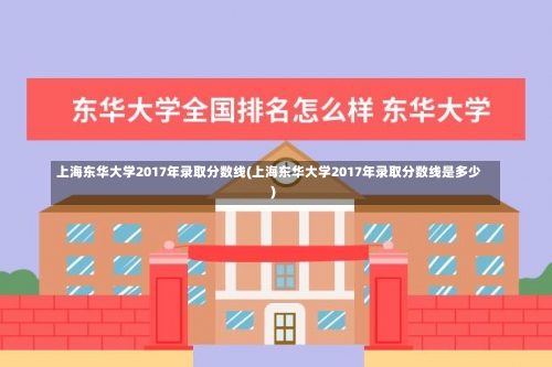 上海东华大学2017年录取分数线(上海东华大学2017年录取分数线是多少)