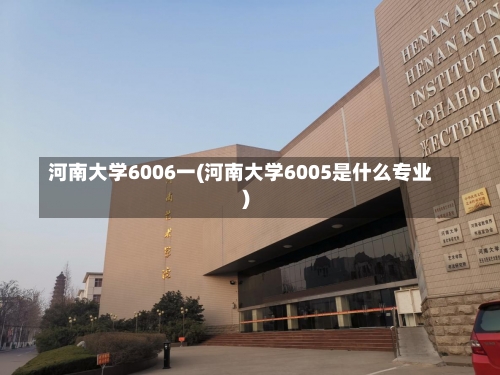 河南大学6006一(河南大学6005是什么专业)