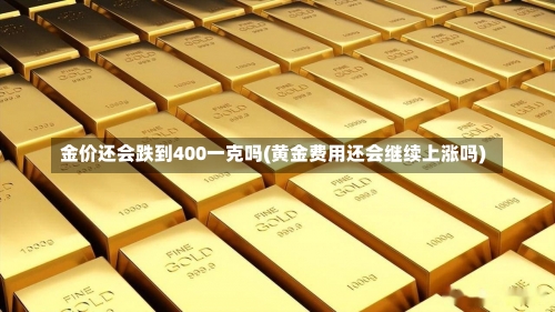 金价还会跌到400一克吗(黄金费用还会继续上涨吗)