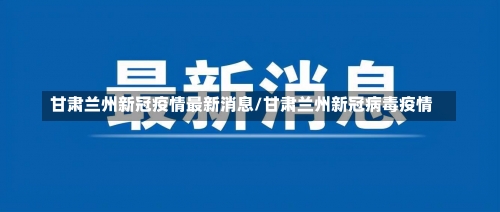 甘肃兰州新冠疫情最新消息/甘肃兰州新冠病毒疫情