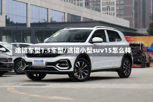 途铠车型1.5车型/途铠小型suv15怎么样