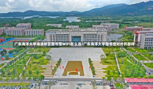 广东海洋大学海滨校区图书馆WIFI怎么连/广东海洋大学图书馆对外开放吗