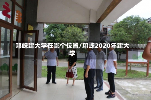 邛崃建大学在哪个位置/邛崃2020年建大学