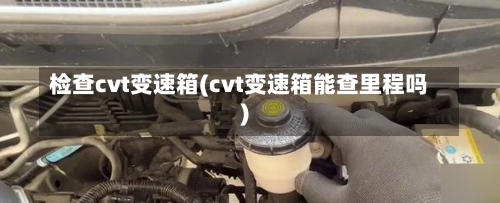 检查cvt变速箱(cvt变速箱能查里程吗)