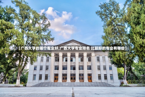 【广西大学的哪个专业好,广西大学专业排名 比较好的专业有哪些】