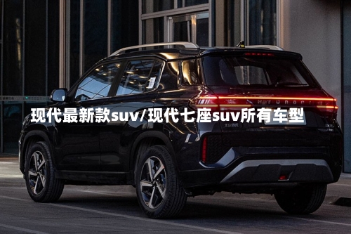 现代最新款suv/现代七座suv所有车型