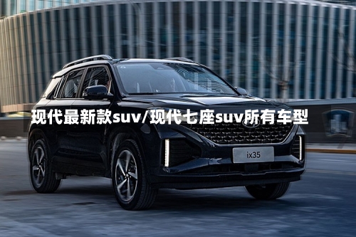 现代最新款suv/现代七座suv所有车型