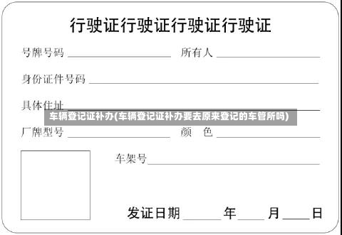 车辆登记证补办(车辆登记证补办要去原来登记的车管所吗)