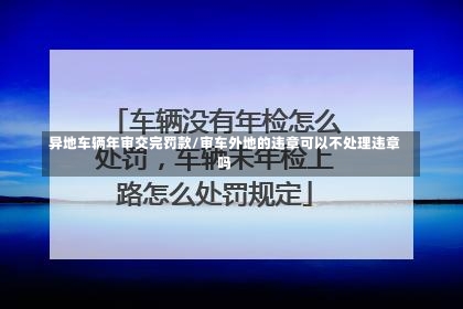 异地车辆年审交完罚款/审车外地的违章可以不处理违章吗